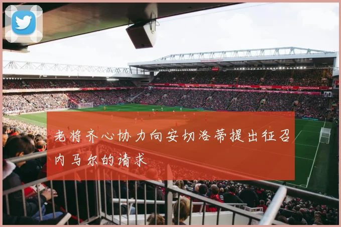 老将齐心协力向安切洛蒂提出征召内马尔的请求